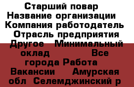 Старший повар › Название организации ­ Компания-работодатель › Отрасль предприятия ­ Другое › Минимальный оклад ­ 18 000 - Все города Работа » Вакансии   . Амурская обл.,Селемджинский р-н